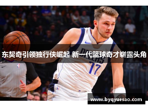 东契奇引领独行侠崛起 新一代篮球奇才崭露头角
