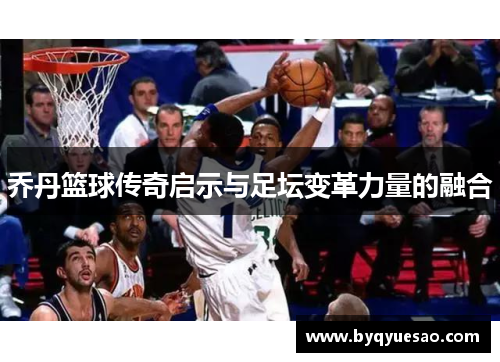 乔丹篮球传奇启示与足坛变革力量的融合