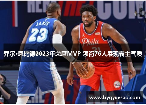 乔尔·恩比德2023年荣膺MVP 领衔76人展现霸主气质