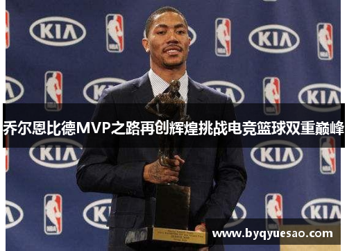 乔尔恩比德MVP之路再创辉煌挑战电竞篮球双重巅峰